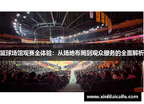 篮球场馆观赛全体验：从场地布局到观众服务的全面解析