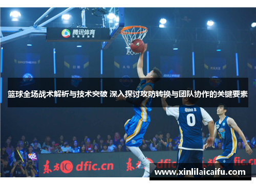 篮球全场战术解析与技术突破 深入探讨攻防转换与团队协作的关键要素