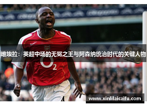 维埃拉：英超中场的无冕之王与阿森纳统治时代的关键人物
