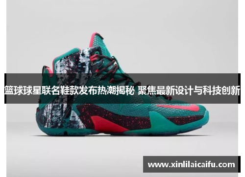 篮球球星联名鞋款发布热潮揭秘 聚焦最新设计与科技创新