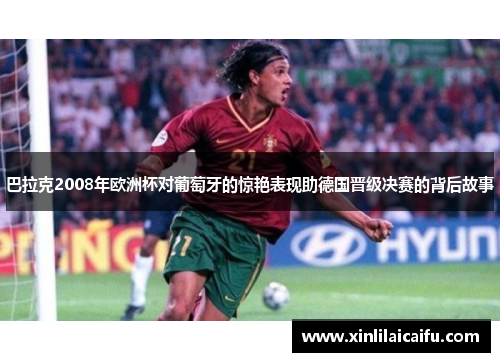 巴拉克2008年欧洲杯对葡萄牙的惊艳表现助德国晋级决赛的背后故事