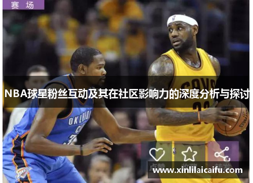 NBA球星粉丝互动及其在社区影响力的深度分析与探讨