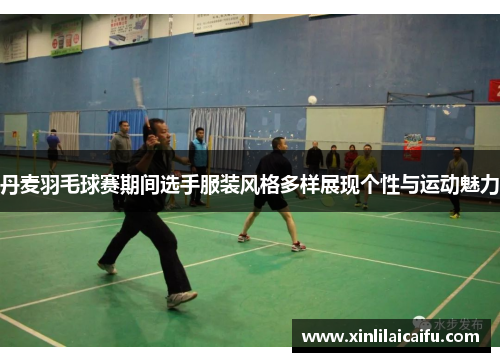 丹麦羽毛球赛期间选手服装风格多样展现个性与运动魅力