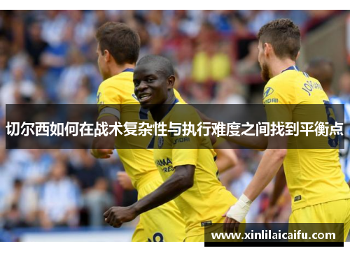 切尔西如何在战术复杂性与执行难度之间找到平衡点
