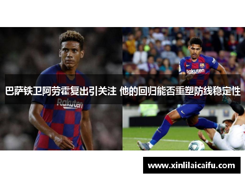 巴萨铁卫阿劳霍复出引关注 他的回归能否重塑防线稳定性