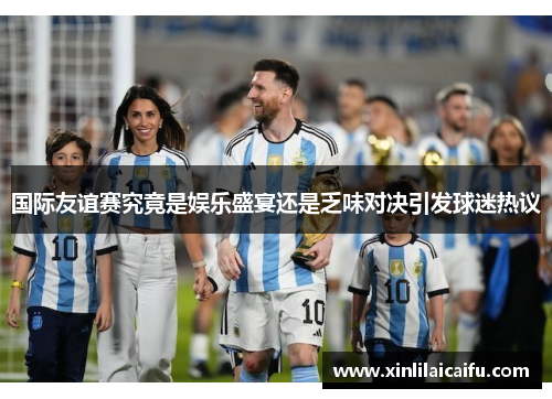 国际友谊赛究竟是娱乐盛宴还是乏味对决引发球迷热议