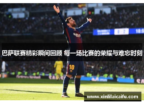 巴萨联赛精彩瞬间回顾 每一场比赛的荣耀与难忘时刻