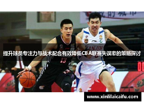提升球员专注力与战术配合有效降低CBA联赛失误率的策略探讨