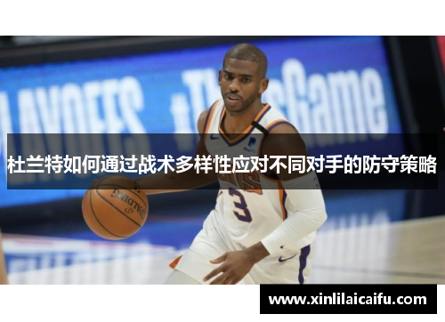 杜兰特如何通过战术多样性应对不同对手的防守策略