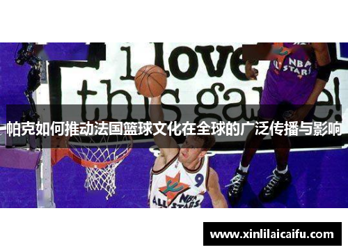 帕克如何推动法国篮球文化在全球的广泛传播与影响