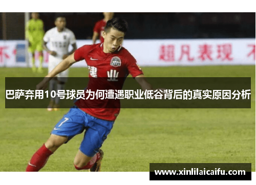 巴萨弃用10号球员为何遭遇职业低谷背后的真实原因分析