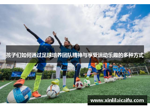 孩子们如何通过足球培养团队精神与享受运动乐趣的多种方式