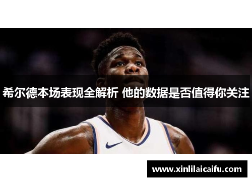 希尔德本场表现全解析 他的数据是否值得你关注