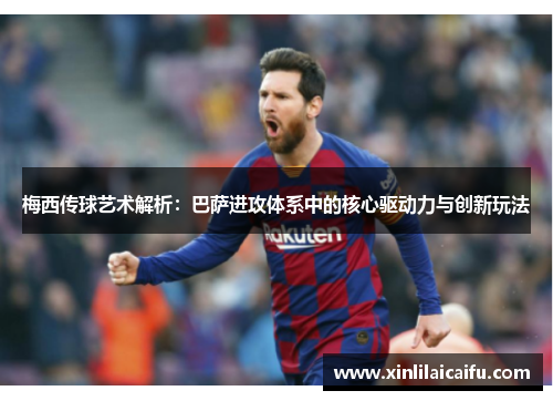 梅西传球艺术解析：巴萨进攻体系中的核心驱动力与创新玩法