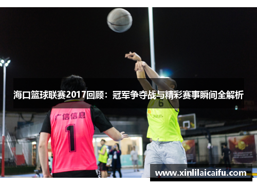 海口篮球联赛2017回顾：冠军争夺战与精彩赛事瞬间全解析