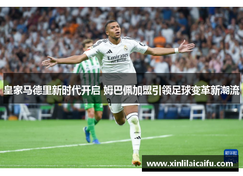 皇家马德里新时代开启 姆巴佩加盟引领足球变革新潮流
