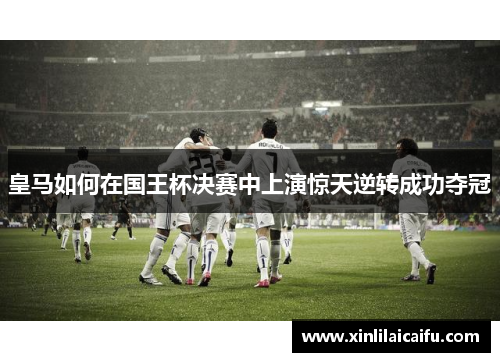 皇马如何在国王杯决赛中上演惊天逆转成功夺冠