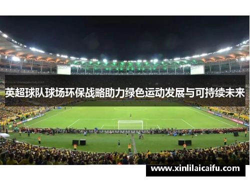 英超球队球场环保战略助力绿色运动发展与可持续未来