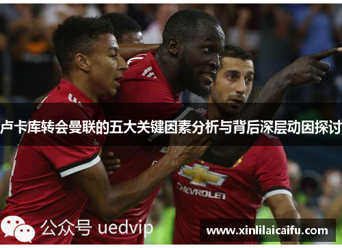 卢卡库转会曼联的五大关键因素分析与背后深层动因探讨