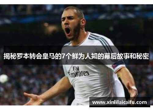 揭秘罗本转会皇马的7个鲜为人知的幕后故事和秘密