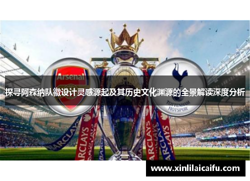 探寻阿森纳队徽设计灵感源起及其历史文化渊源的全景解读深度分析