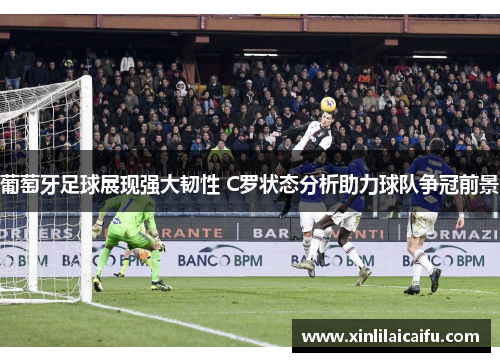 葡萄牙足球展现强大韧性 C罗状态分析助力球队争冠前景