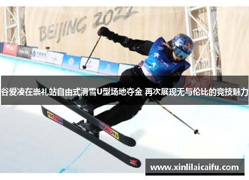 谷爱凌在崇礼站自由式滑雪U型场地夺金 再次展现无与伦比的竞技魅力