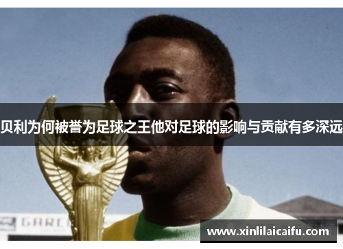 贝利为何被誉为足球之王他对足球的影响与贡献有多深远