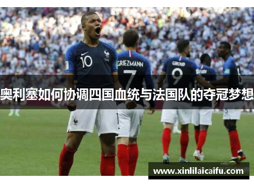 奥利塞如何协调四国血统与法国队的夺冠梦想