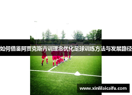 如何借鉴阿贾克斯青训理念优化足球训练方法与发展路径